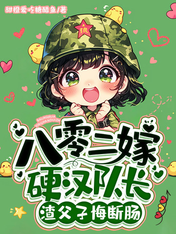 八零二嫁硬汉队长，渣父子悔断肠八零二嫁硬汉队长，渣父子悔断肠